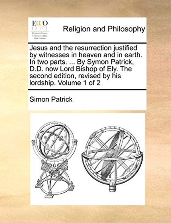 Cover Art for 9781170671085, Jesus and the Resurrection Justified by Witnesses in Heaven and in Earth. in Two Parts. ... by Symon Patrick, D.D. Now Lord Bishop of Ely. the Second Edition, Revised by His Lordship. Volume 1 of 2 by Simon Patrick
