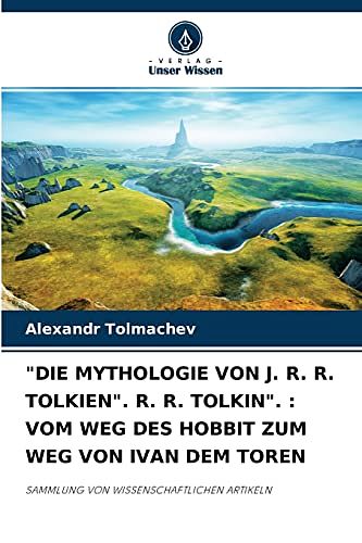 Cover Art for 9786204129358, "DIE MYTHOLOGIE VON J. R. R. TOLKIEN". R. R. TOLKIN". : VOM WEG DES HOBBIT ZUM WEG VON IVAN DEM TOREN: SAMMLUNG VON WISSENSCHAFTLICHEN ARTIKELN by Alexandr Tolmachev