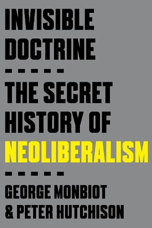 Cover Art for 9780593735152, Invisible Doctrine: The Secret History of Neoliberalism by Monbiot, George, Hutchison, Peter