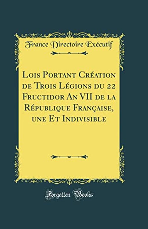 Cover Art for 9780428384401, Lois Portant Création de Trois Légions du 22 Fructidor An VII de la République Française, une Et Indivisible (Classic Reprint) by Exécutif, France Directoire