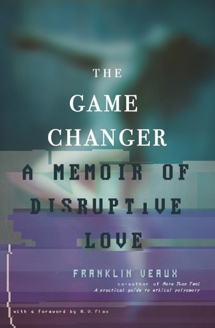 Cover Art for 9780991399758, The Game Changer: A Memoir of Disruptive Love by Franklin Veaux