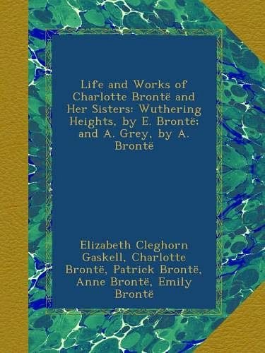 Cover Art for 8601420086784, Life and Works of Charlotte Brontë and Her Sisters: Wuthering Heights, by E. Brontë; and A. Grey, by A. Brontë by Elizabeth Cleghorn Gaskell, Brontë, Charlotte, Brontë, Patrick, Brontë, Anne, Brontë, Emily