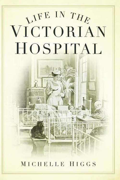 Cover Art for 9780752448046, Life in the Victorian Hospital by Michelle Higgs