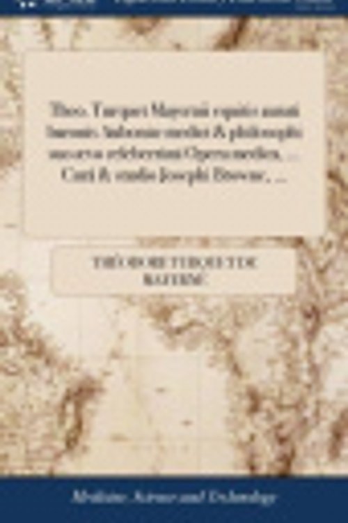 Cover Art for 9781379360070, Theo. Turquet Mayernii equitis aurati baronis Auboniæ medici & philosophi suo ævo celeberrimi Opera medica, ... Curâ & studio Josephi Browne, ... by Théodore Turquet de Mayerne
