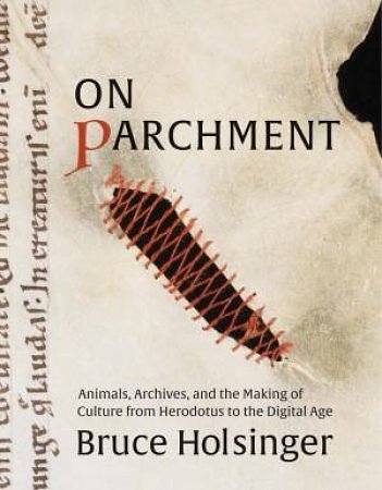 Cover Art for 9780300260212, On Parchment: Animals, Archives, and the Making of Culture from Herodotus to the Digital Age by Bruce Holsinger