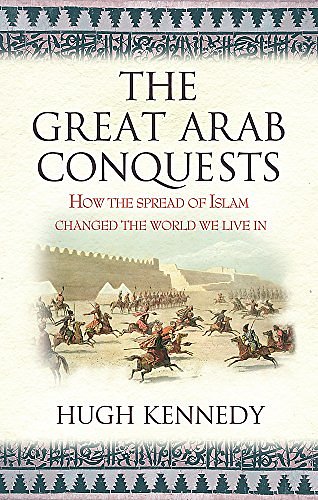 Cover Art for 9780297846574, The Great Arab Conquests by Hugh Kennedy, Hugh Kennedy