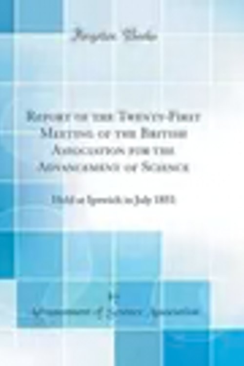 Cover Art for 9780484443395, Report of the Twenty-First Meeting of the British Association for the Advancement of Science: Held at Ipswich in July 1851 (Classic Reprint) by Advancement of Science Association