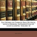 Cover Art for 9781142001032, The Works of Charles Paul de Kock, with a General Introduction by Jules Claretie, Volume 10 by Paul De Kock