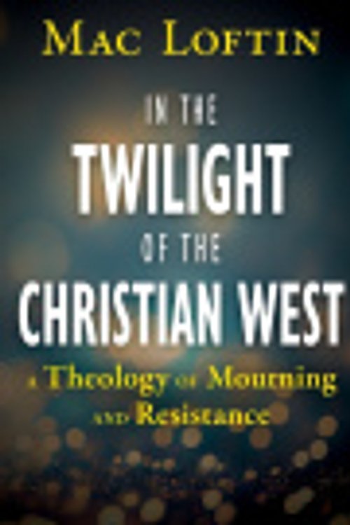 Cover Art for 9781626986329, In the Twilight of the Christian West: A Theology of Mourning and Resistance by Mac Loftin
