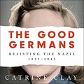 Cover Art for B0883D76J4, The Good Germans: Resisting the Nazis, 1933-1945 by Catrine Clay