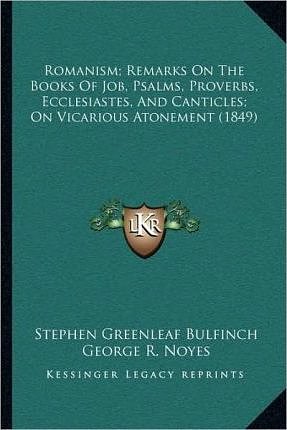 Cover Art for 9781166973995, Romanism; Remarks on the Books of Job, Psalms, Proverbs, Ecclesiastes, and Canticles; On Vicarious Atonement (1849) by Stephen Greenleaf Bulfinch