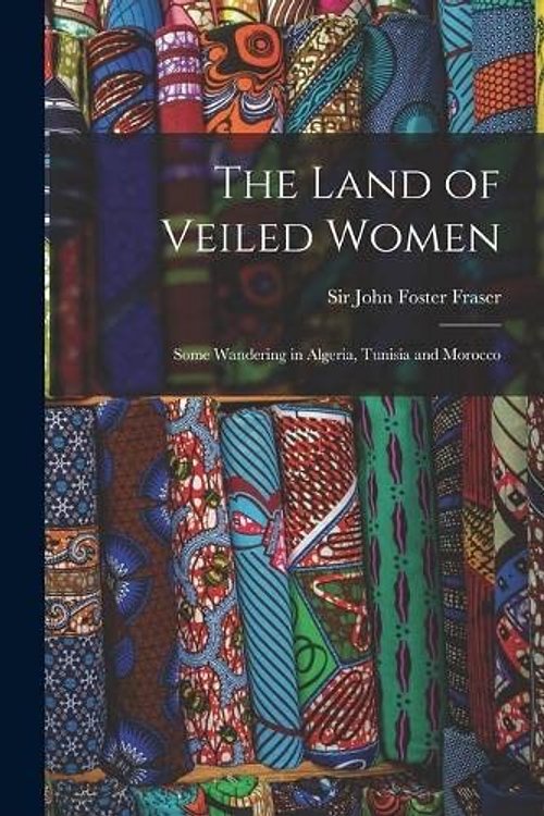 Cover Art for 9781016252805, The Land of Veiled Women; Some Wandering in Algeria, Tunisia and Morocco by Sir Fraser John Foster