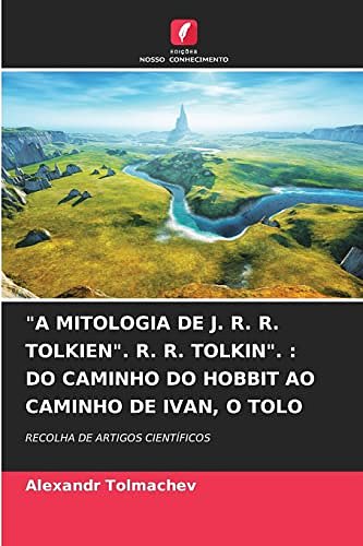 Cover Art for 9786204129402, "A MITOLOGIA DE J. R. R. TOLKIEN". R. R. TOLKIN". : DO CAMINHO DO HOBBIT AO CAMINHO DE IVAN, O TOLO: RECOLHA DE ARTIGOS CIENTÍFICOS by Alexandr Tolmachev