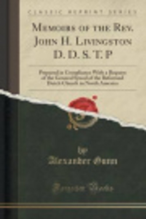Cover Art for 9781331842705, Memoirs of the Rev. John H. Livingston D. D. S. T. P : Prepared in Compliance With a Request of the General Synod of the Reformed Dutch Church in Nort by Alexander Gunn