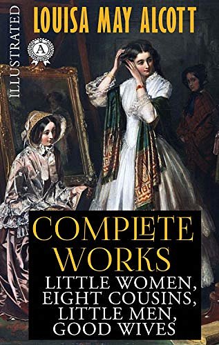 Cover Art for B0851KQ2W5, Louisa May Alcott - Complete works (Illustrated): Little Women, Eight Cousins, Little Men, Good Wives by Louisa May Alcott