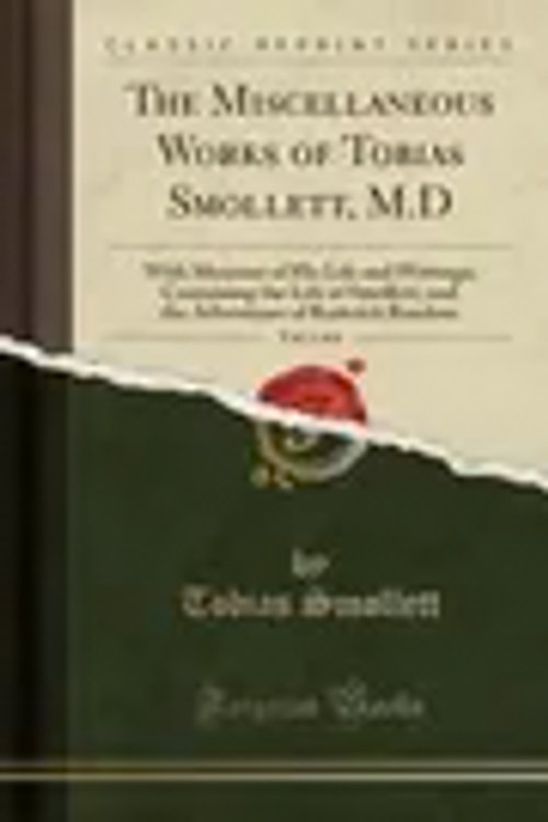 Cover Art for 9780259060932, The Miscellaneous Works of Tobias Smollett, M.D, Vol. 1 of 6: With Memoirs of His Life and Writings; Containing the Life of Smollett, and the Adventures of Roderick Random (Classic Reprint) by Tobias Smollett
