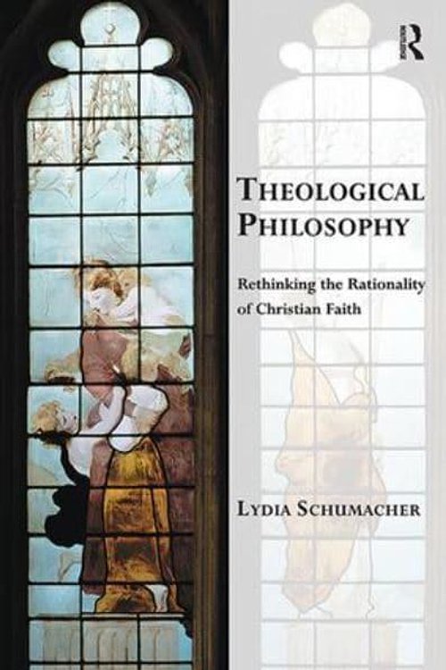 Cover Art for 9781138549142, Theological Philosophy: Rethinking the Rationality of Christian Faith (Transcending Boundaries in Philosophy and Theology) by Lydia Schumacher