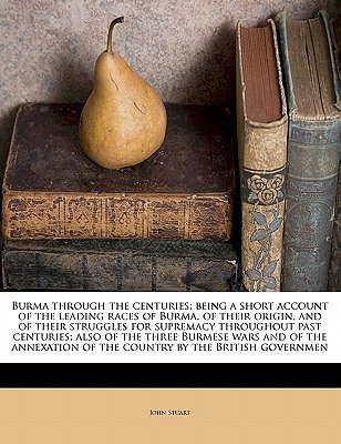 Cover Art for 9781177146296, Burma Through the Centuries; Being a Short Account of the Leading Races of Burma, of Their Origin, and of Their Struggles for Supremacy Throughout Past Centuries; Also of the Three Burmese Wars and of the Annexation of the Country by the British Governmen by John Stuart