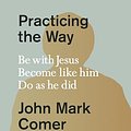 Cover Art for B0C6FB12F9, Practicing the Way: Be with Jesus. Become like him. Live as he did by Comer, John Mark