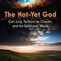 Cover Art for B0CFYQJ2H6, The Not-Yet God: Carl Jung, Teilhard de Chardin, and the Relational Whole by Ilia Delio