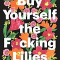 Cover Art for 9780525509882, Buy Yourself the F*cking Lilies by Tara Schuster