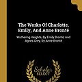 Cover Art for 9781011609451, The Works Of Charlotte, Emily, And Anne Brontë: Wuthering Heights, By Emily Brontë, And Agnes Grey, By Anne Brontë by Brontë, Charlotte, Brontë, Anne, Brontë, Emily