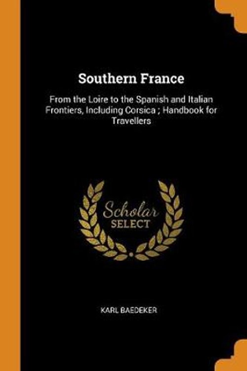 Cover Art for 9780342198122, Southern France: From the Loire to the Spanish and Italian Frontiers, Including Corsica ; Handbook for Travellers by Karl Baedeker