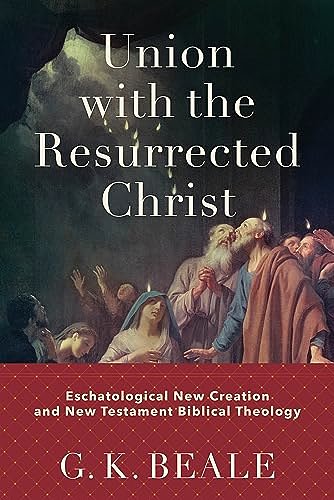 Cover Art for B0B6PZ7RDD, Union with the Resurrected Christ: Eschatological New Creation and New Testament Biblical Theology by Beale, G. K.