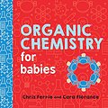 Cover Art for B08BJ8B42Z, Organic Chemistry for Babies: A STEM Learning Book for Babies from the #1 Science Author for Kids (Gifts for Toddlers, Teachers, and Med School Students) (Baby University 0) by Ferrie, Chris, Florance, Cara