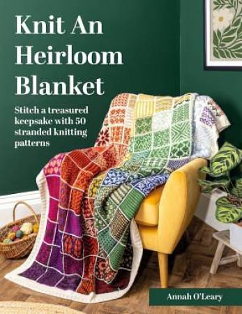 Cover Art for 9781446317525, Knit an Heirloom Blanket: Stitch a Treasured Keepsake With 50 Stranded Knitting Patterns by O'Leary, Annah