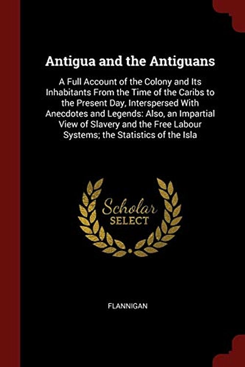 Cover Art for 9781375490504, Antigua and the Antiguans: A Full Account of the Colony and Its Inhabitants From the Time of the Caribs to the Present Day, Interspersed With ... Labour Systems; the Statistics of the Isla by Flannigan