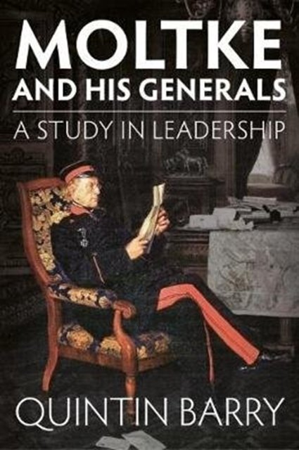 Cover Art for 9781912174768, Moltke and his Generals: A Study in Leadership by Quintin Barry