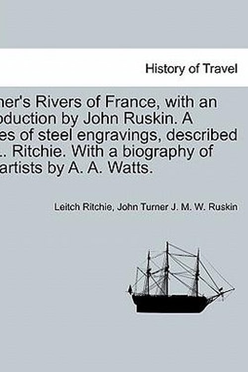Cover Art for 9781240925476, Turner's Rivers of France, with an Introduction by John Ruskin. a Series of Steel Engravings, Described by L. Ritchie. with a Biography of the Artists by Leitch Ritchie
