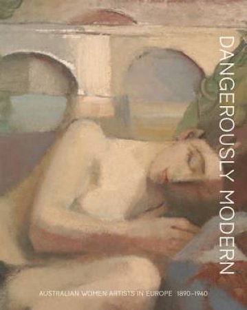 Cover Art for 9781921668685, Dangerously modern: Australian women artists in Europe 1890–1940 by Hatje Cantz