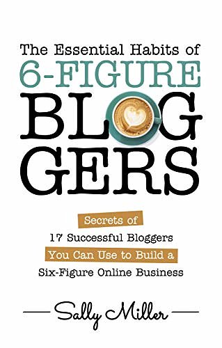 Cover Art for B07GX8614X, The Essential Habits Of 6-Figure Bloggers: Secrets of 17 Successful Bloggers You Can Use to Build a Six-Figure Online Business by Sally Miller