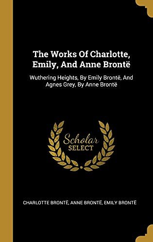 Cover Art for 9781011609468, The Works Of Charlotte, Emily, And Anne Brontë: Wuthering Heights, By Emily Brontë, And Agnes Grey, By Anne Brontë by Brontë, Charlotte, Brontë, Anne, Brontë, Emily