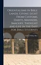 Cover Art for 9781017016826, Orientalisms in Bible Lands, Giving Light From Customs, Habits, Manners, Imagery, Thought and Life in the East for Bible Students by Rice, Edwin Wilbur