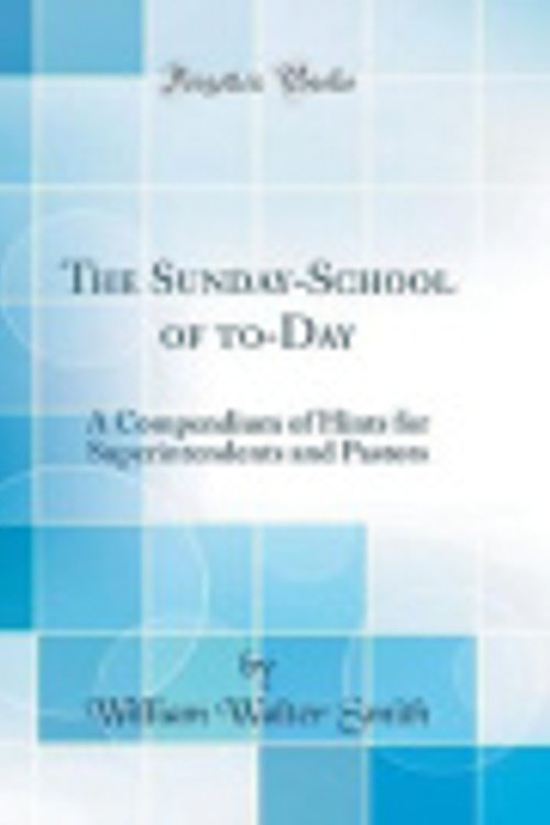 Cover Art for 9780331201864, The Sunday-School of to-Day: A Compendium of Hints for Superintendents and Pastors (Classic Reprint) by William Walter Smith