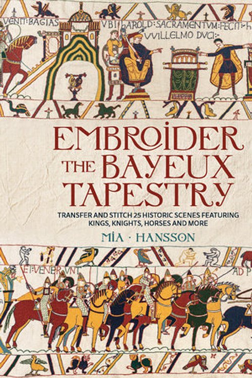 Cover Art for 9781800923669, Embroider the Bayeux Tapestry: Transfer and Stitch 25 Historic Scenes Featuring Kings, Knights, Horses and More by Mia Hansson
