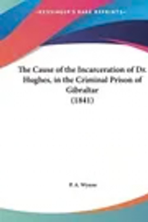 Cover Art for 9781161822649, The Cause of the Incarceration of Dr. Hughes, in the Criminal Prison of Gibraltar (1841) by P A Wynne