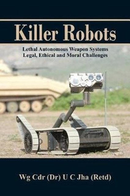Cover Art for 9789385563683, Killer Robots: Lethal Autonomous Weapon Systems Legal, Ethical and Moral Challenges by Dr U. C. Jha