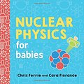 Cover Art for 0760789273711, Nuclear Physics for Babies (Baby University) by Chris Ferrie, Cara Florance