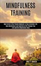 Cover Art for 9781990084133, Mindfulness Training: How Mindfulness and Meditation Will Change Your Life and Kick Depression Away (How To Be In The Present Moment In Your Everyday Life) by Brett Baker