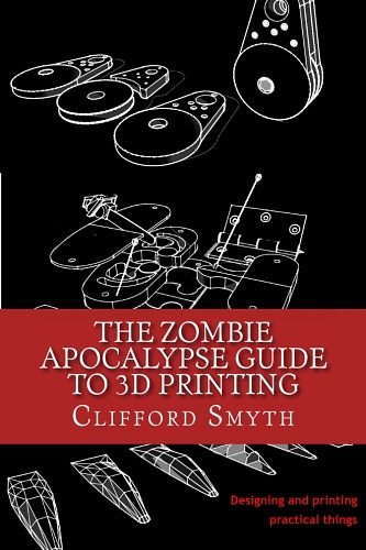 Cover Art for 9781530542772, The Zombie Apocalypse Guide to 3D PrintingDesigning and Printing Practical Objects by Clifford T. Smyth
