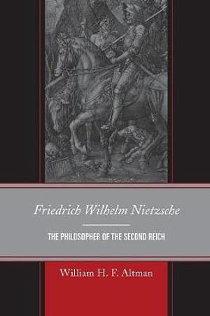 Cover Art for 9780739197813, Friedrich Wilhelm Nietzsche: The Philosopher of the Second Reich by William H. f. Altman