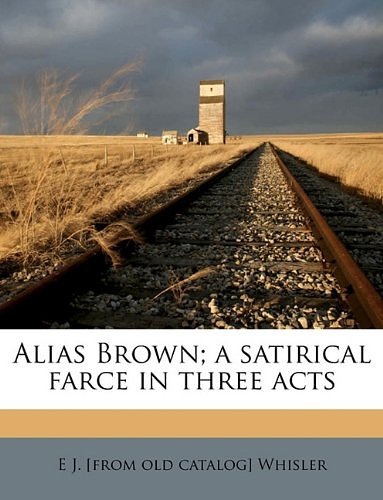 Cover Art for 9781174802980, Alias Brown; A Satirical Farce in Three Acts by E J. [from old catalog] Whisler