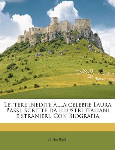 Cover Art for 9781178876338, Lettere Inedite Alla Celebre Laura Bassi, Scritte Da Illustri Italiani E Stranieri. Con Biografia by Laura Bassi