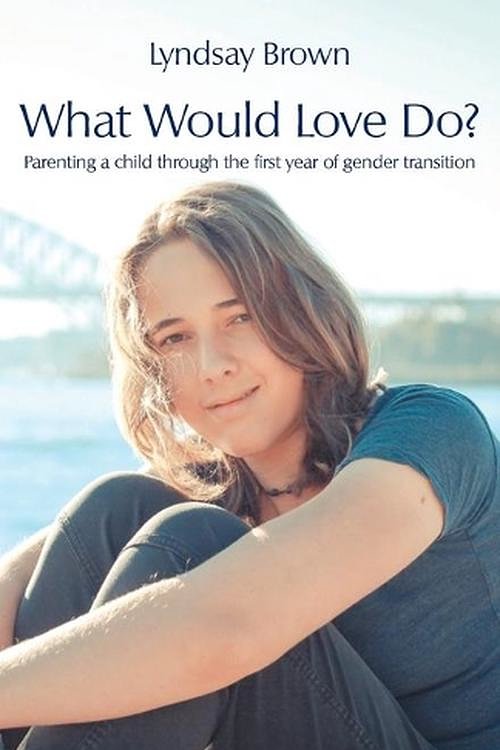Cover Art for 9781760418649, What Would Love Do?: Parenting a child through the first year of gender transition by Lyndsay Brown