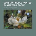 Cover Art for 9781152000315, Constantinople Painted by Warwick Goble (Paperback) by Alexander Van Van Millingen