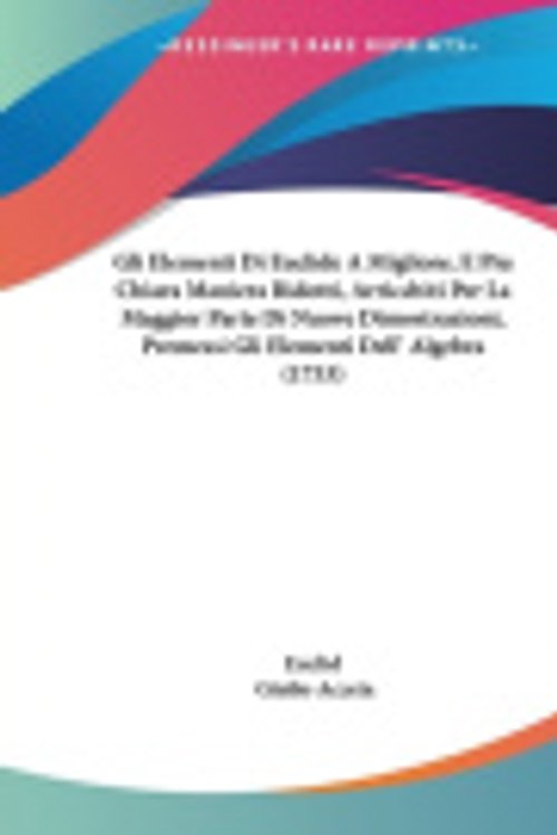 Cover Art for 9781104091262, Gli Elementi Di Euclide A Migliore, E Piu Chiara Maniera Ridotti, Arricchiti Per La Maggior Parte Di Nuove Dimostrazioni, Premessi Gli Elementi Dell' Algebra (1753) by Euclid